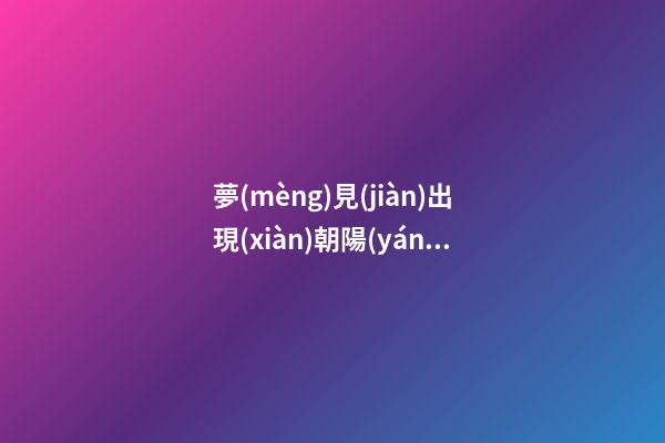 夢(mèng)見(jiàn)出現(xiàn)朝陽(yáng)　周公解夢(mèng)之夢(mèng)到出現(xiàn)朝陽(yáng)